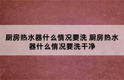 厨房热水器什么情况要洗 厨房热水器什么情况要洗干净